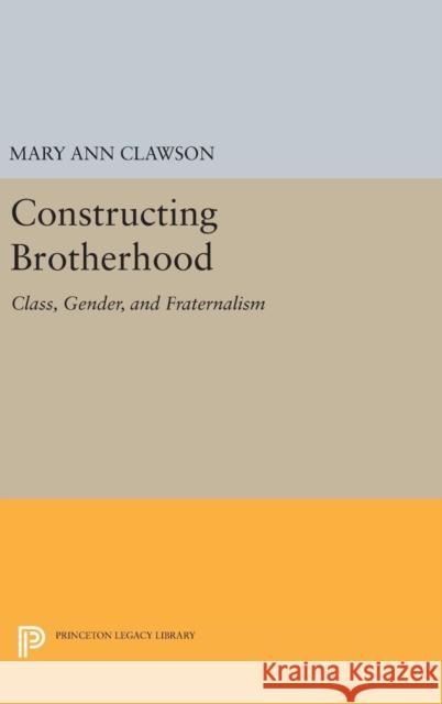 Constructing Brotherhood: Class, Gender, and Fraternalism Mary Ann Clawson 9780691630915