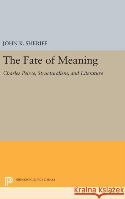 The Fate of Meaning: Charles Peirce, Structuralism, and Literature John K. Sheriff 9780691631035 Princeton University Press