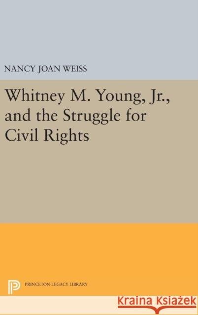 Whitney M. Young, Jr., and the Struggle for Civil Rights Nancy Joan Weiss 9780691631059 Princeton University Press