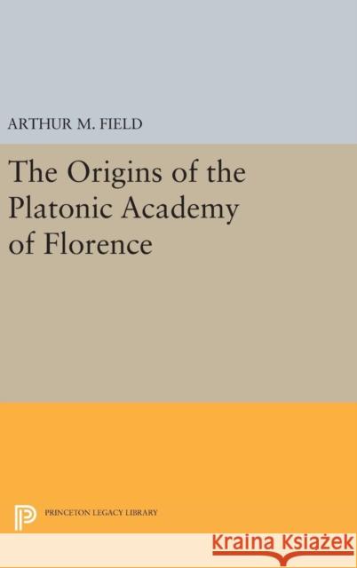 The Origins of the Platonic Academy of Florence Arthur M. Field 9780691631332 Princeton University Press