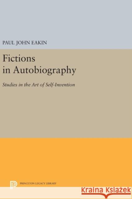 Fictions in Autobiography: Studies in the Art of Self-Invention Paul John Eakin 9780691631530 Princeton University Press