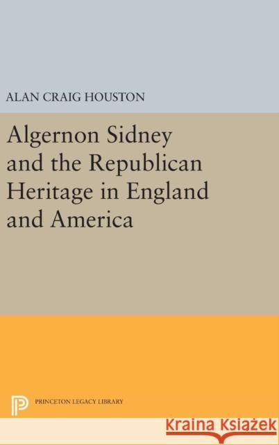 Algernon Sidney and the Republican Heritage in England and America Alan Craig Houston 9780691631639