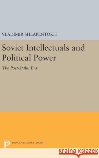 Soviet Intellectuals and Political Power: The Post-Stalin Era Vladimir Shlapentokh 9780691631837