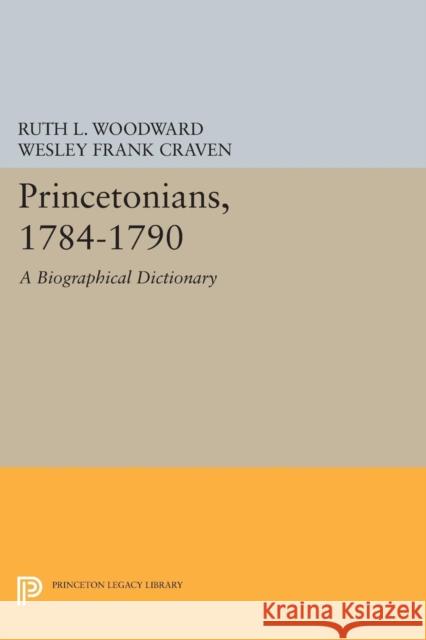 Princetonians, 1784-1790: A Biographical Dictionary Ruth L. Woodward Wesley Frank Craven 9780691631899 Princeton University Press