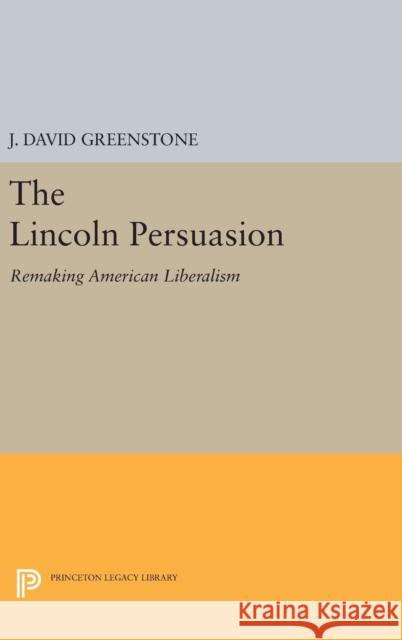 The Lincoln Persuasion: Remaking American Liberalism J. David Greenstone 9780691631967 Princeton University Press