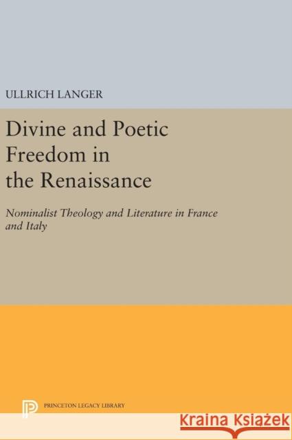 Divine and Poetic Freedom in the Renaissance: Nominalist Theology and Literature in France and Italy Ullrich Langer 9780691632155 Princeton University Press