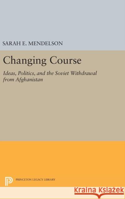 Changing Course: Ideas, Politics, and the Soviet Withdrawal from Afghanistan Sarah E. Mendelson 9780691632254 Princeton University Press