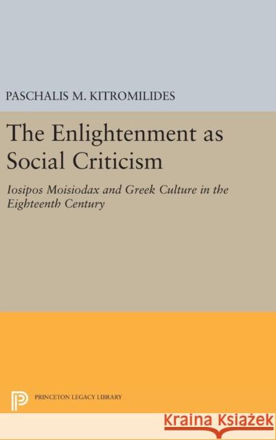 The Enlightenment as Social Criticism: Iosipos Moisiodax and Greek Culture in the Eighteenth Century Paschalis M. Kitromilides 9780691632292