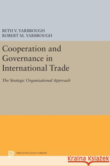 Cooperation and Governance in International Trade: The Strategic Organizational Approach Beth V. Yarbrough Robert M. Yarbrough 9780691632407