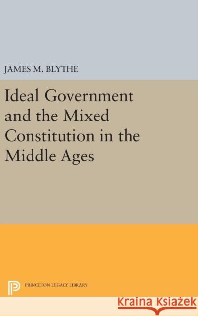 Ideal Government and the Mixed Constitution in the Middle Ages James M. Blythe 9780691632421 Princeton University Press