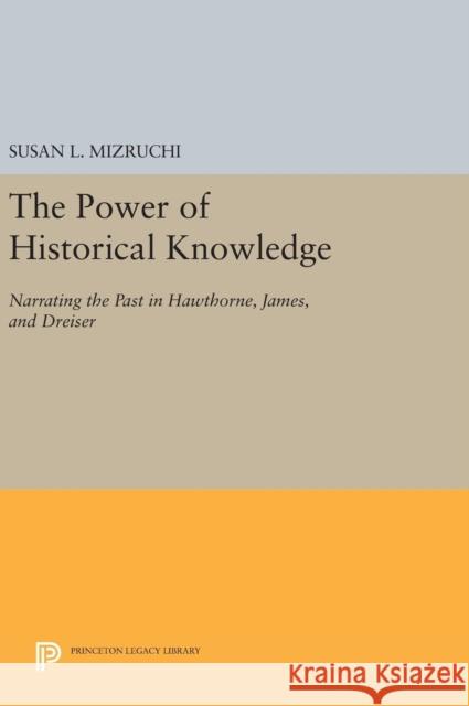 The Power of Historical Knowledge: Narrating the Past in Hawthorne, James, and Dreiser Susan L. Mizruchi 9780691632568 Princeton University Press