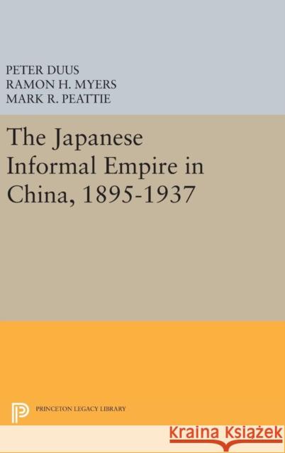 The Japanese Informal Empire in China, 1895-1937 Peter Duus Ramon H. Myers Mark R. Peattie 9780691632629 Princeton University Press