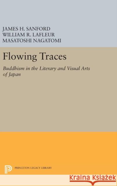 Flowing Traces: Buddhism in the Literary and Visual Arts of Japan James H. Sanford William R. LaFleur Masatoshi Nagatomi 9780691632674