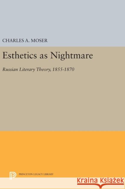 Esthetics as Nightmare: Russian Literary Theory, 1855-1870 Charles A. Moser 9780691632742 Princeton University Press