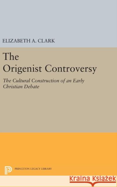 The Origenist Controversy: The Cultural Construction of an Early Christian Debate Elizabeth A. Clark 9780691632827 Princeton University Press