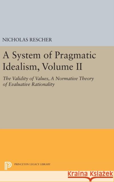 A System of Pragmatic Idealism, Volume II: The Validity of Values, a Normative Theory of Evaluative Rationality Nicholas Rescher 9780691632841 Princeton University Press
