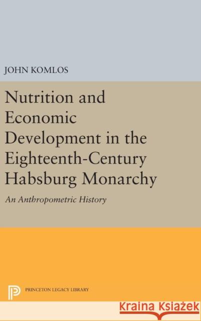 Nutrition and Economic Development in the Eighteenth-Century Habsburg Monarchy: An Anthropometric History John Komlos 9780691632896 Princeton University Press