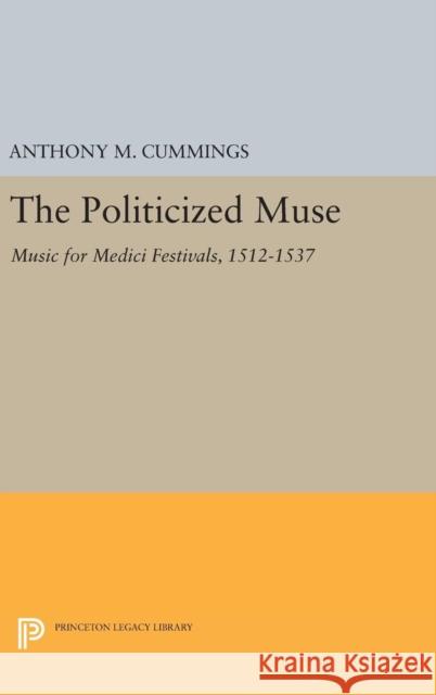 The Politicized Muse: Music for Medici Festivals, 1512-1537 Anthony M. Cummings 9780691632919