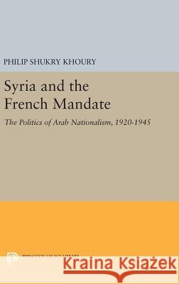 Syria and the French Mandate: The Politics of Arab Nationalism, 1920-1945 Philip Shukry Khoury 9780691632995 Princeton University Press