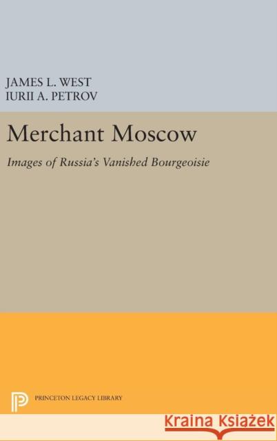 Merchant Moscow: Images of Russia's Vanished Bourgeoisie James L. West Iurii A. Petrov 9780691633053