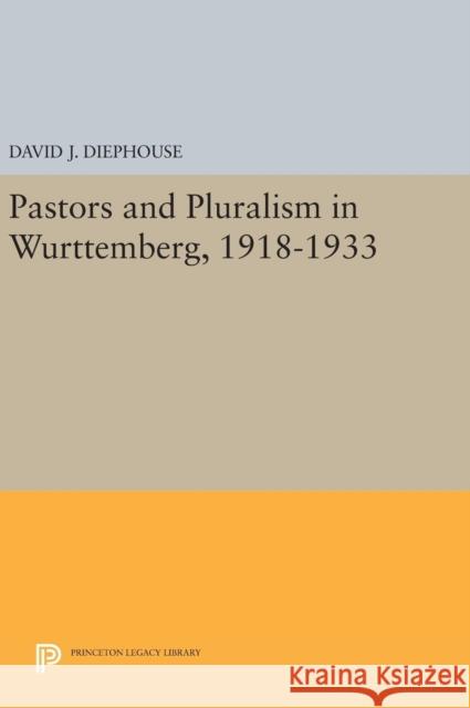 Pastors and Pluralism in Wurttemberg, 1918-1933 David J. Diephouse 9780691633107 Princeton University Press