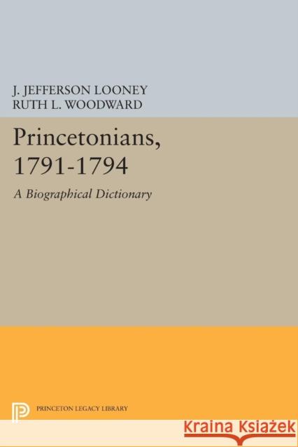 Princetonians, 1791-1794: A Biographical Dictionary J. Jefferson Looney Ruth L. Woodward 9780691633114