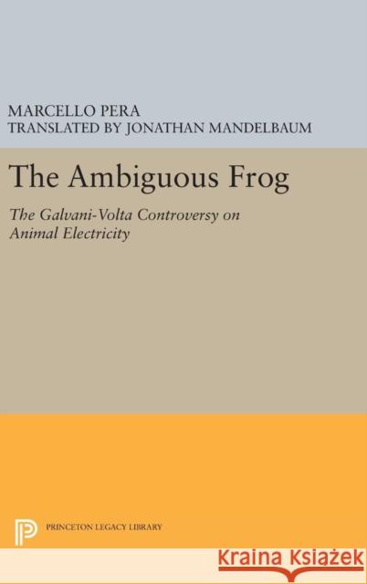 The Ambiguous Frog: The Galvani-VOLTA Controversy on Animal Electricity Marcello Pera Jonathan Mandelbaum 9780691633183