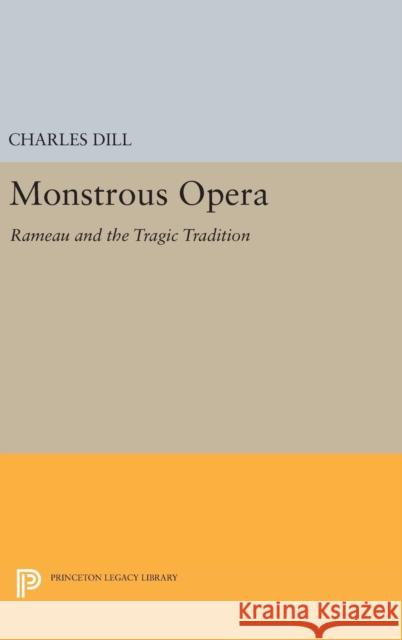 Monstrous Opera: Rameau and the Tragic Tradition Charles Dill 9780691633336 Princeton University Press