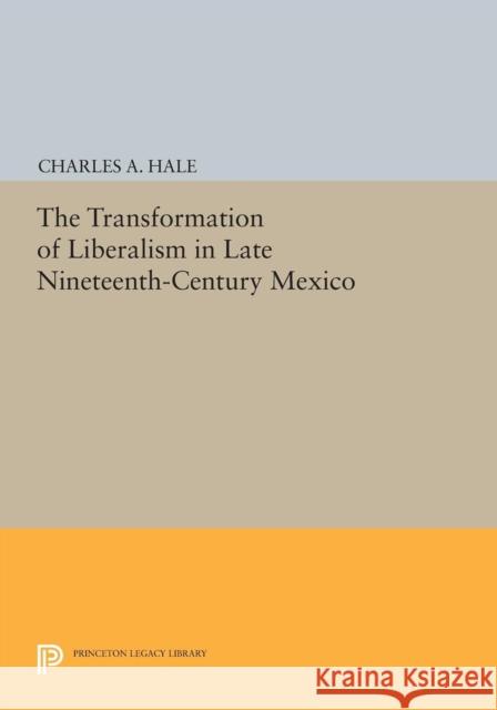 The Transformation of Liberalism in Late Nineteenth-Century Mexico Charles A. Hale 9780691633398