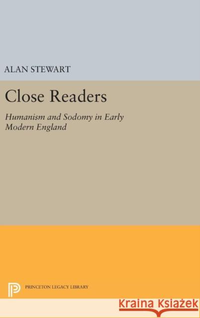 Close Readers: Humanism and Sodomy in Early Modern England Alan Stewart 9780691633404 Princeton University Press