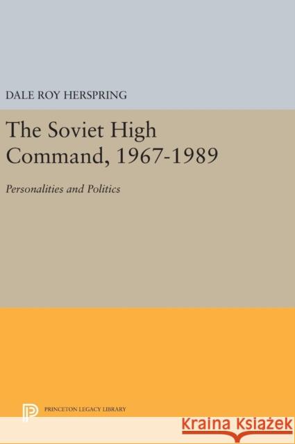 The Soviet High Command, 1967-1989: Personalities and Politics Dale Roy Herspring 9780691633428