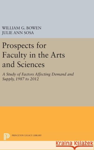 Prospects for Faculty in the Arts and Sciences: A Study of Factors Affecting Demand and Supply, 1987 to 2012 William G. Bowen Julie Ann Sosa 9780691633466 Princeton University Press