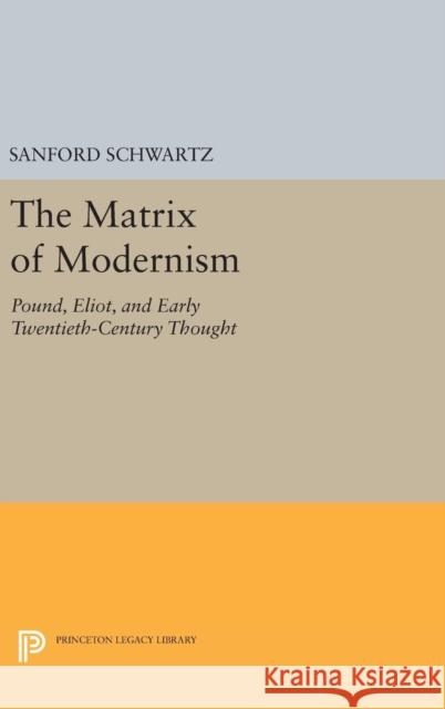 The Matrix of Modernism: Pound, Eliot, and Early Twentieth-Century Thought Sanford Schwartz 9780691633510 Princeton University Press