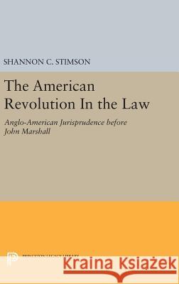 The American Revolution in the Law: Anglo-American Jurisprudence Before John Marshall Shannon C. Stimson 9780691633527 Princeton University Press