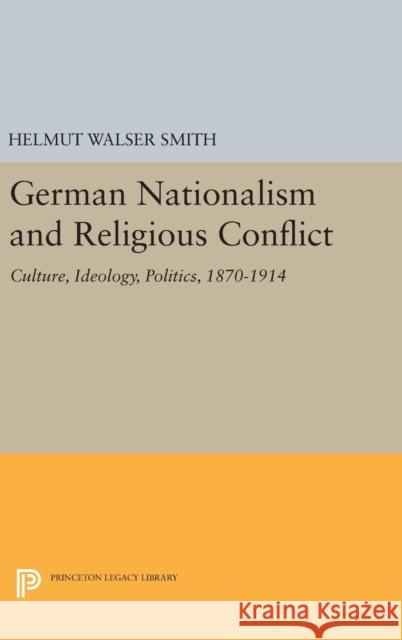 German Nationalism and Religious Conflict: Culture, Ideology, Politics, 1870-1914 Helmut Walser Smith 9780691633589 Princeton University Press