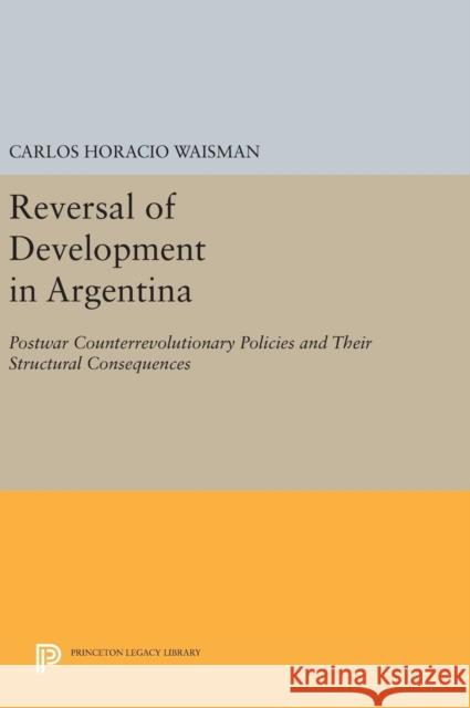 Reversal of Development in Argentina: Postwar Counterrevolutionary Policies and Their Structural Consequences Carlos Horacio Waisman 9780691633633