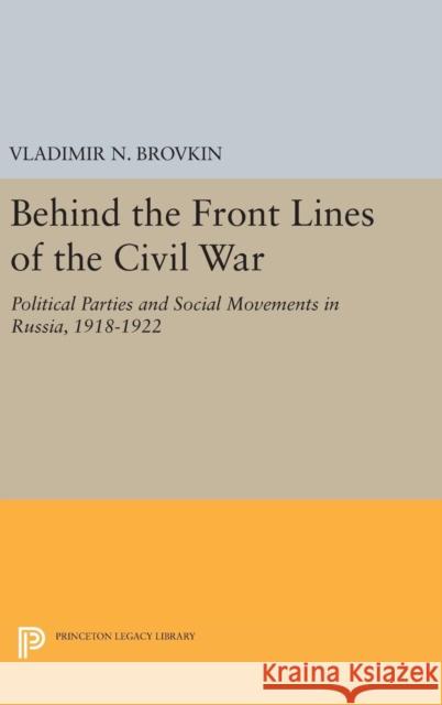 Behind the Front Lines of the Civil War: Political Parties and Social Movements in Russia, 1918-1922 Vladimir N. Brovkin 9780691633770 Princeton University Press