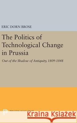 The Politics of Technological Change in Prussia: Out of the Shadow of Antiquity, 1809-1848 Eric Dorn Brose 9780691633800 Princeton University Press