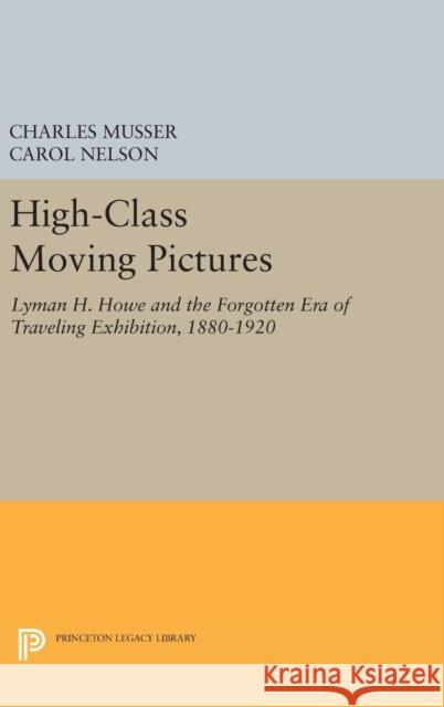 High-Class Moving Pictures: Lyman H. Howe and the Forgotten Era of Traveling Exhibition, 1880-1920 Charles Musser Carol Nelson 9780691633947 Princeton University Press