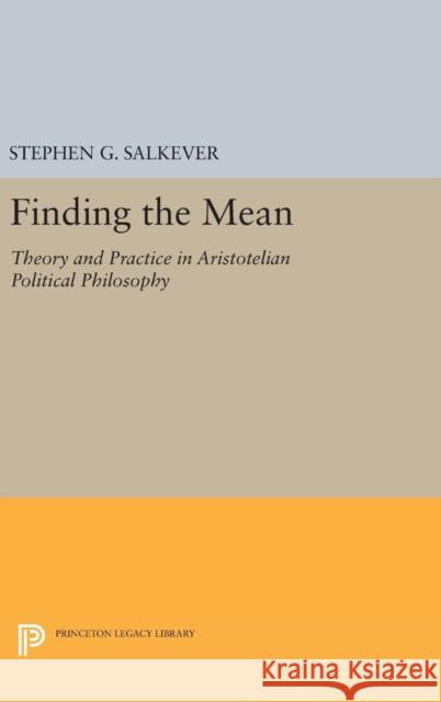 Finding the Mean: Theory and Practice in Aristotelian Political Philosophy Stephen G. Salkever 9780691633985 Princeton University Press