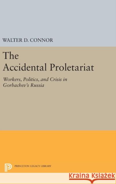 The Accidental Proletariat: Workers, Politics, and Crisis in Gorbachev's Russia Walter D. Connor 9780691633992