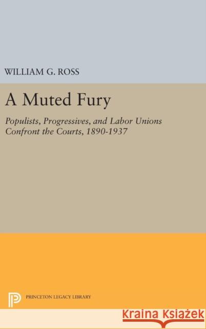 A Muted Fury: Populists, Progressives, and Labor Unions Confront the Courts, 1890-1937 William G., Jr. Ross 9780691634036 Princeton University Press
