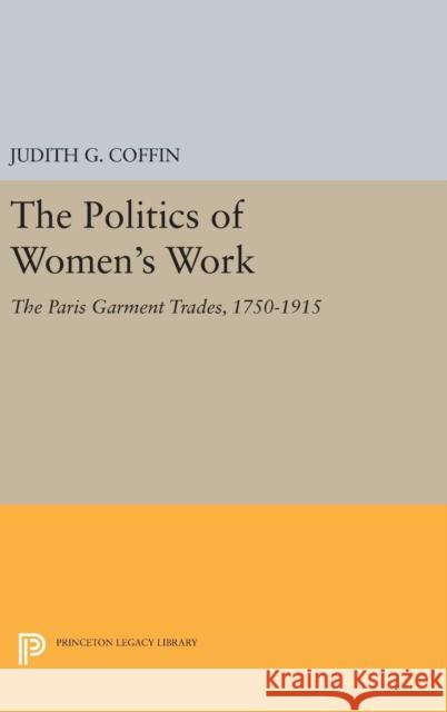 The Politics of Women's Work: The Paris Garment Trades, 1750-1915 Judith G. Coffin 9780691634098 Princeton University Press