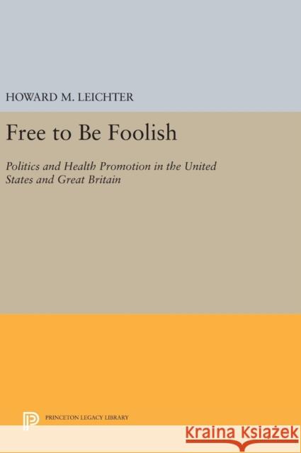 Free to Be Foolish: Politics and Health Promotion in the United States and Great Britain Howard M. Leichter 9780691634166 Princeton University Press