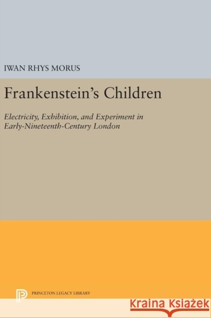 Frankenstein's Children: Electricity, Exhibition, and Experiment in Early-Nineteenth-Century London Iwan Rhys Morus 9780691634258 Princeton University Press