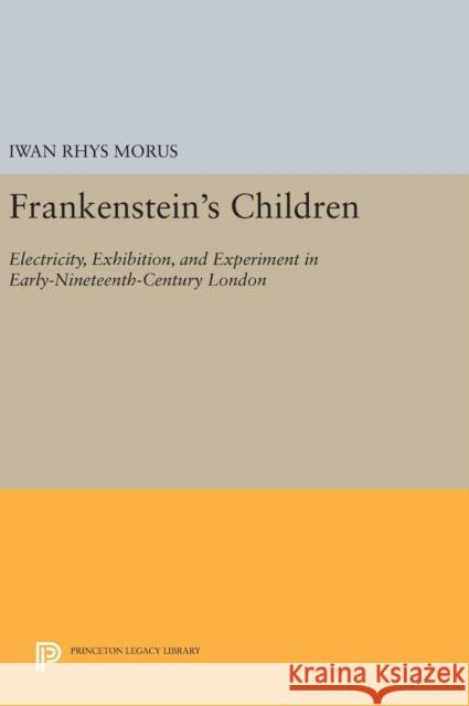 Frankenstein's Children: Electricity, Exhibition, and Experiment in Early-Nineteenth-Century London Iwan Rhys Morus 9780691634258