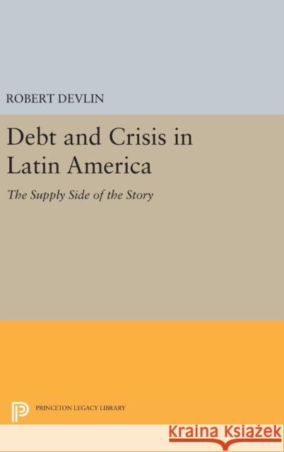 Debt and Crisis in Latin America: The Supply Side of the Story Robert Devlin 9780691634272 Princeton University Press