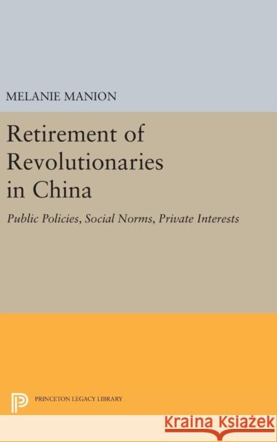 Retirement of Revolutionaries in China: Public Policies, Social Norms, Private Interests Melanie Manion 9780691634319