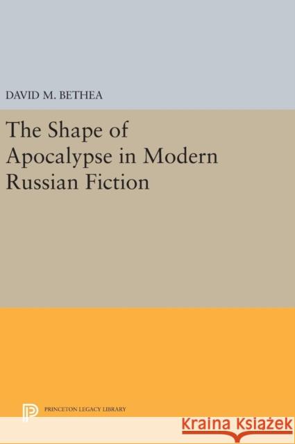 The Shape of Apocalypse in Modern Russian Fiction David M. Bethea 9780691634425