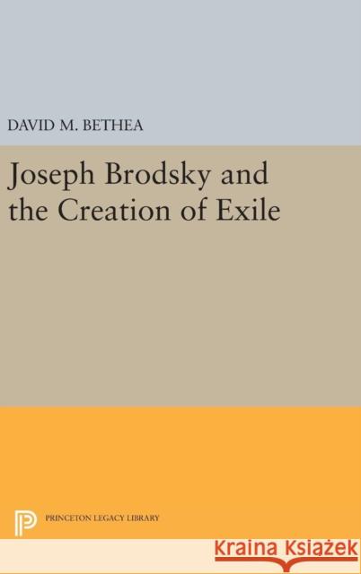 Joseph Brodsky and the Creation of Exile David M. Bethea 9780691634524 Princeton University Press